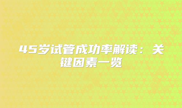 45岁试管成功率解读：关键因素一览