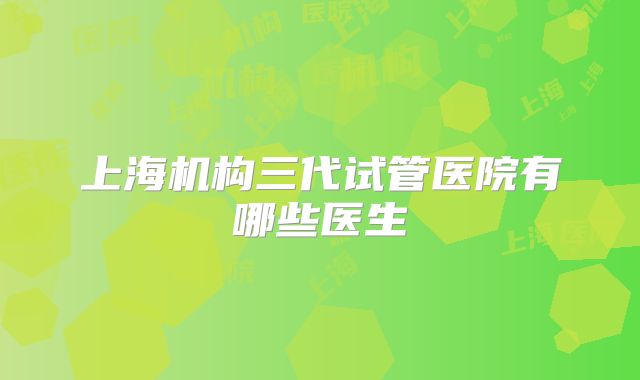 上海机构三代试管医院有哪些医生