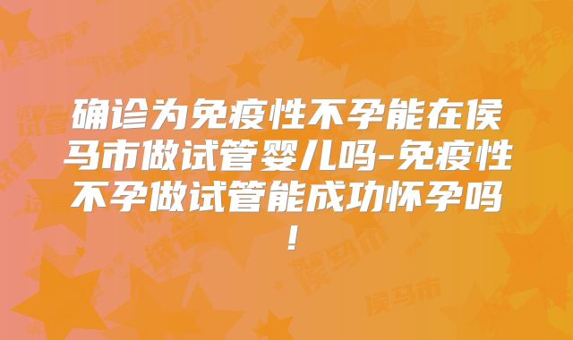 确诊为免疫性不孕能在侯马市做试管婴儿吗-免疫性不孕做试管能成功怀孕吗!