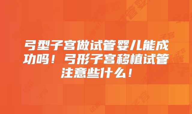 弓型子宫做试管婴儿能成功吗!弓形子宫移植试管注意些什么!