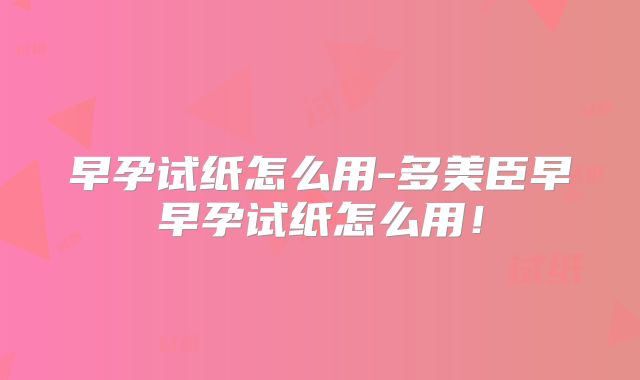 早孕试纸怎么用-多美臣早早孕试纸怎么用!