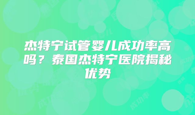 杰特宁试管婴儿成功率高吗?泰国杰特宁医院揭秘优势