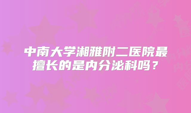 中南大学湘雅附二医院最擅长的是内分泌科吗？
