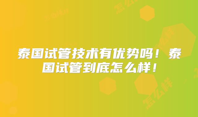 泰国试管技术有优势吗!泰国试管到底怎么样!