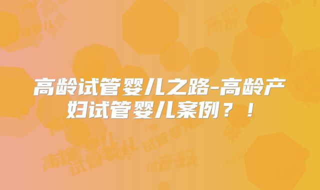 高龄试管婴儿之路-高龄产妇试管婴儿案例？！