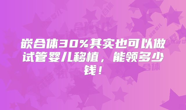 嵌合体30%其实也可以做试管婴儿移植，能领多少钱！