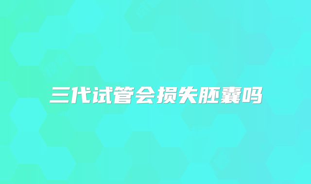 三代试管会损失胚囊吗