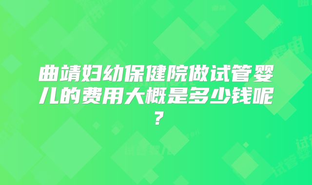 曲靖妇幼保健院做试管婴儿的费用大概是多少钱呢？