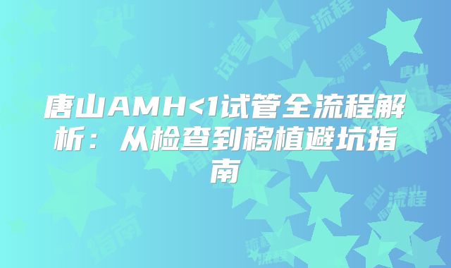 唐山AMH<1试管全流程解析:从检查到移植避坑指南