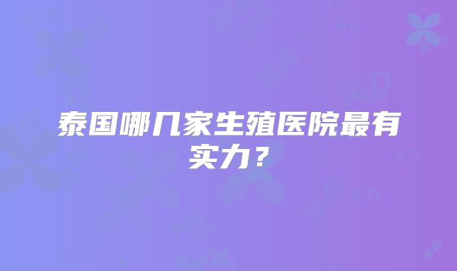 泰国哪几家生殖医院最有实力？
