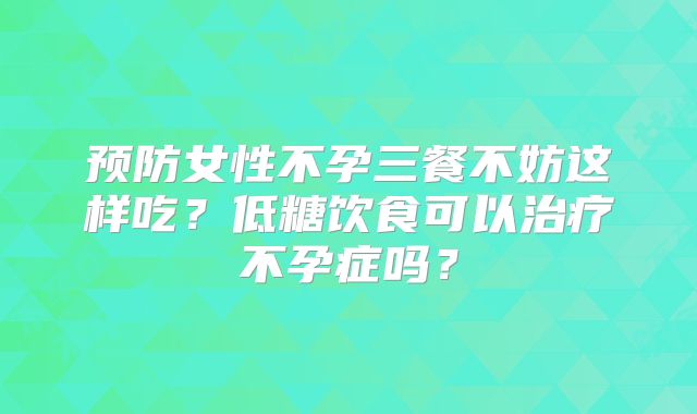 预防女性不孕三餐不妨这样吃？低糖饮食可以治疗不孕症吗？