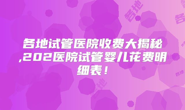 各地试管医院收费大揭秘,202医院试管婴儿花费明细表!