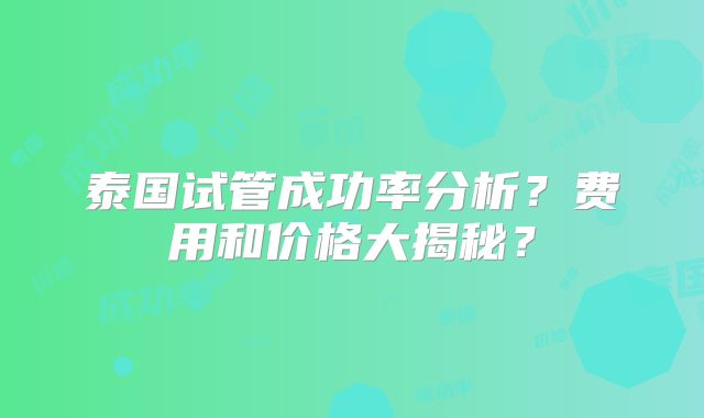 泰国试管成功率分析?费用和价格大揭秘?