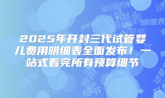 2025年开封三代试管婴儿费用明细表全面发布!一站式看完所有预算细节