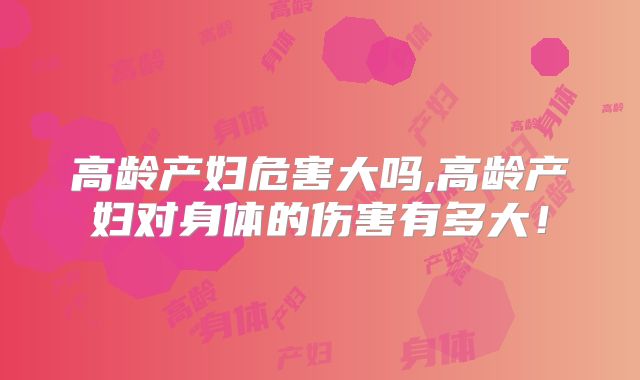 高龄产妇危害大吗,高龄产妇对身体的伤害有多大!