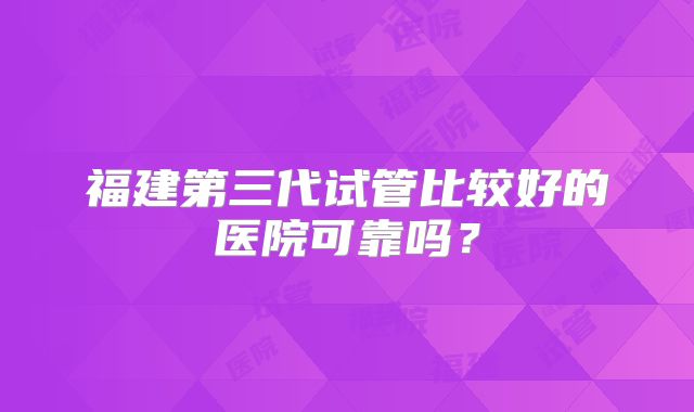 福建第三代试管比较好的医院可靠吗?