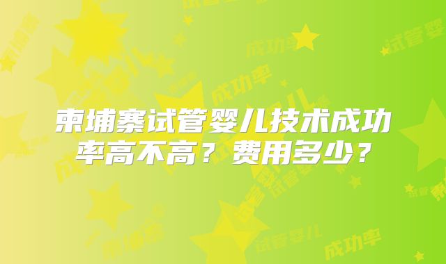 柬埔寨试管婴儿技术成功率高不高？费用多少？