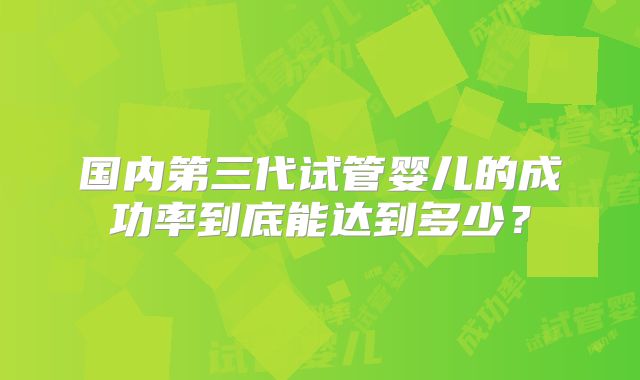 国内第三代试管婴儿的成功率到底能达到多少？
