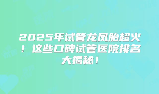 2025年试管龙凤胎超火！这些口碑试管医院排名大揭秘！