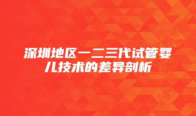深圳地区一二三代试管婴儿技术的差异剖析