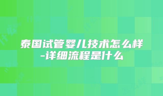 泰国试管婴儿技术怎么样-详细流程是什么