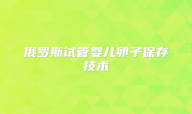 俄罗斯试管婴儿卵子保存技术