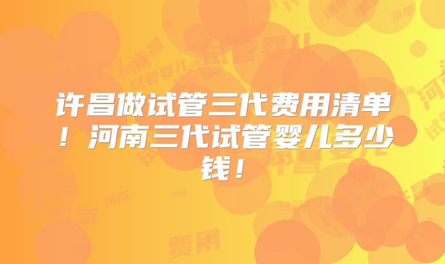 许昌做试管三代费用清单!河南三代试管婴儿多少钱!