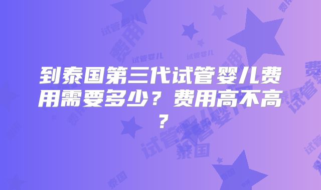 到泰国第三代试管婴儿费用需要多少？费用高不高？