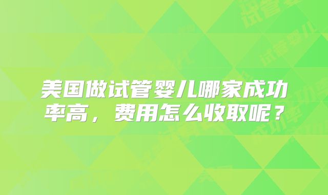 美国做试管婴儿哪家成功率高，费用怎么收取呢？