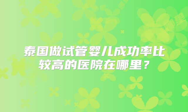 泰国做试管婴儿成功率比较高的医院在哪里？