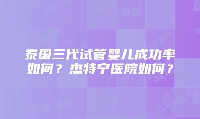 泰国三代试管婴儿成功率如何？杰特宁医院如何？