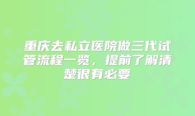 重庆去私立医院做三代试管流程一览，提前了解清楚很有必要