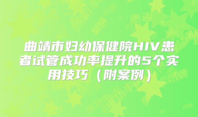 曲靖市妇幼保健院HIV患者试管成功率提升的5个实用技巧（附案例）