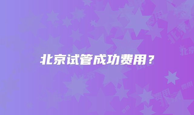 北京试管成功费用？