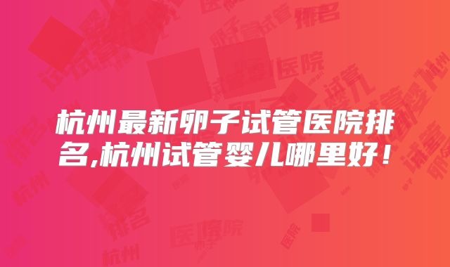 杭州最新卵子试管医院排名,杭州试管婴儿哪里好！