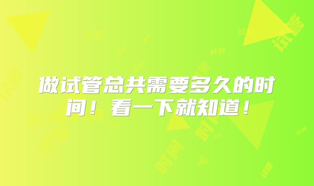 做试管总共需要多久的时间！看一下就知道！