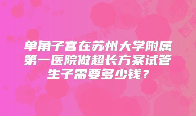 单角子宫在苏州大学附属第一医院做超长方案试管生子需要多少钱?