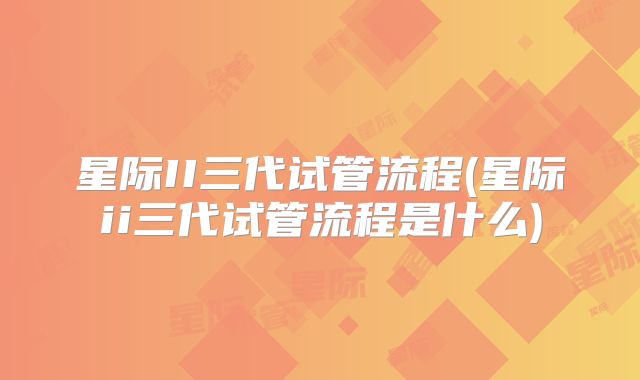 星际II三代试管流程(星际ii三代试管流程是什么)