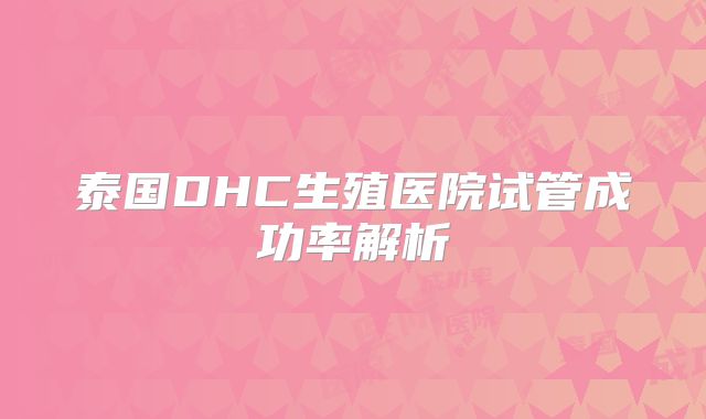 泰国DHC生殖医院试管成功率解析