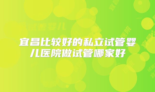 宜昌比较好的私立试管婴儿医院做试管哪家好
