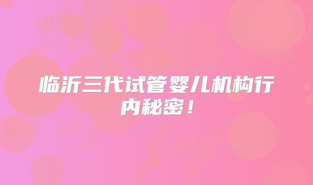 临沂三代试管婴儿机构行内秘密！