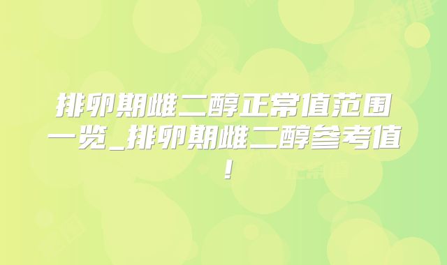 排卵期雌二醇正常值范围一览_排卵期雌二醇参考值！