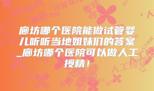廊坊哪个医院能做试管婴儿听听当地姐妹们的答案_廊坊哪个医院可以做人工授精!