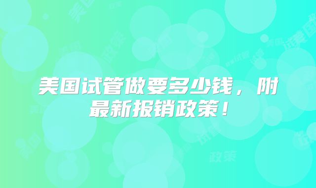 美国试管做要多少钱，附最新报销政策！
