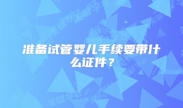 准备试管婴儿手续要带什么证件？
