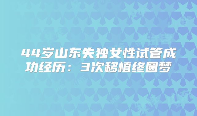 44岁山东失独女性试管成功经历：3次移植终圆梦