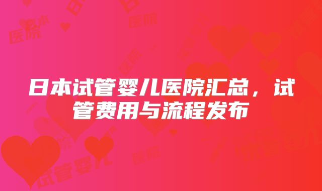 日本试管婴儿医院汇总，试管费用与流程发布