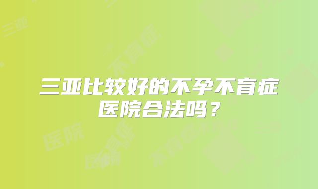 三亚比较好的不孕不育症医院合法吗?