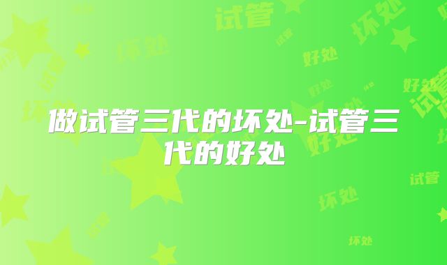 做试管三代的坏处-试管三代的好处