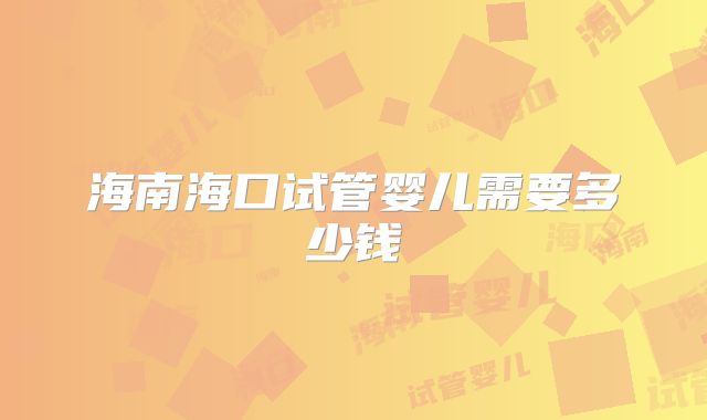海南海口试管婴儿需要多少钱